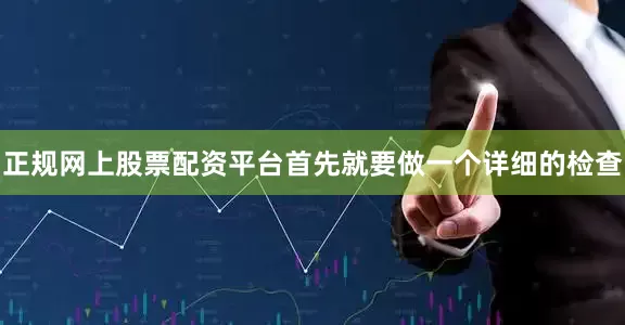 正规网上股票配资平台首先就要做一个详细的检查