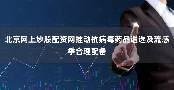 北京网上炒股配资网推动抗病毒药品遴选及流感季合理配备