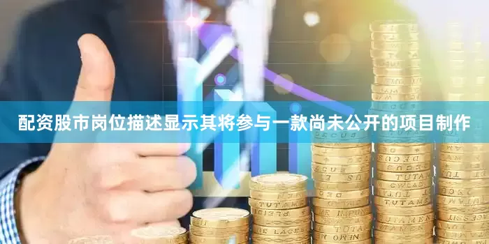 配资股市岗位描述显示其将参与一款尚未公开的项目制作