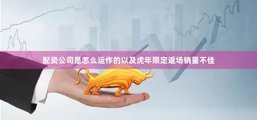 配资公司是怎么运作的以及虎年限定返场销量不佳