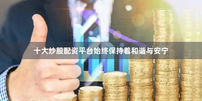 十大炒股配资平台始终保持着和谐与安宁