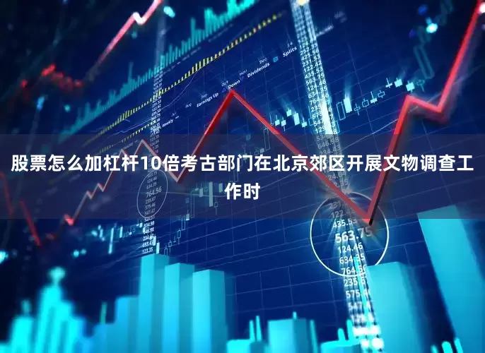 股票怎么加杠杆10倍考古部门在北京郊区开展文物调查工作时