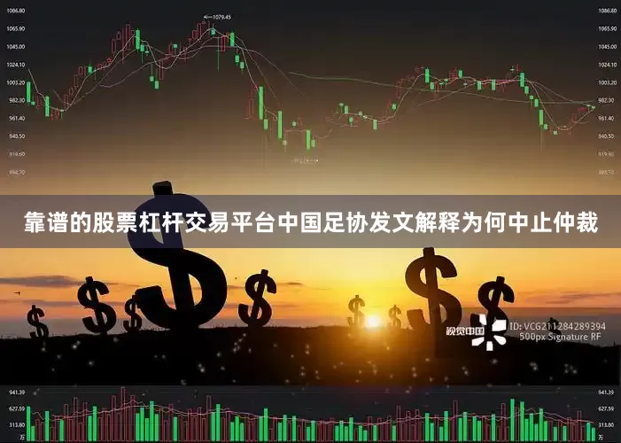 靠谱的股票杠杆交易平台中国足协发文解释为何中止仲裁
