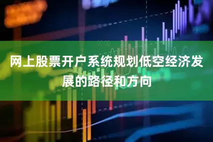 网上股票开户系统规划低空经济发展的路径和方向